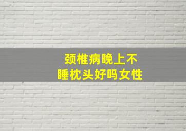 颈椎病晚上不睡枕头好吗女性