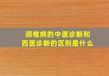 颈椎病的中医诊断和西医诊断的区别是什么