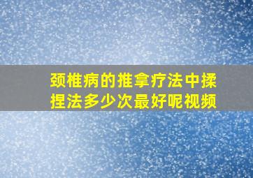 颈椎病的推拿疗法中揉捏法多少次最好呢视频