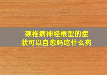 颈椎病神经根型的症状可以自愈吗吃什么药