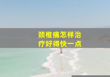 颈椎痛怎样治疗好得快一点