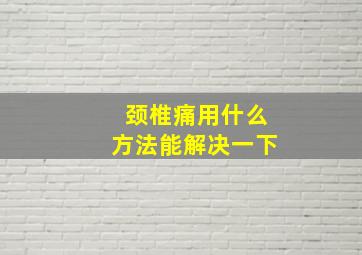 颈椎痛用什么方法能解决一下