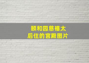 颐和园慈禧太后住的宫殿图片