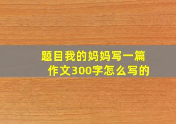 题目我的妈妈写一篇作文300字怎么写的