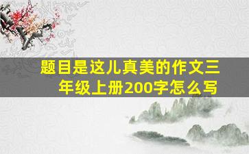 题目是这儿真美的作文三年级上册200字怎么写