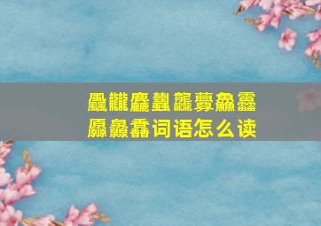 飍龖麤蠿龘虋鱻靐厵灥馫词语怎么读