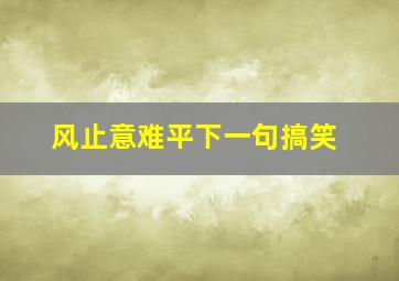 风止意难平下一句搞笑