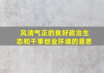 风清气正的良好政治生态和干事创业环境的意思