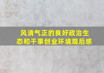 风清气正的良好政治生态和干事创业环境观后感