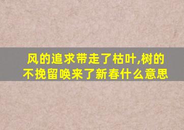 风的追求带走了枯叶,树的不挽留唤来了新春什么意思