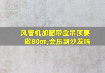 风管机加窗帘盒吊顶要做80㎝,会压到沙发吗