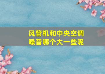 风管机和中央空调噪音哪个大一些呢