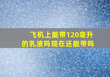 飞机上能带120毫升的乳液吗现在还能带吗