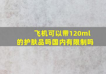 飞机可以带120ml的护肤品吗国内有限制吗