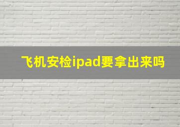 飞机安检ipad要拿出来吗