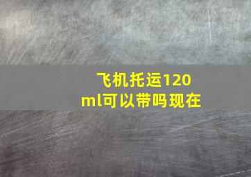 飞机托运120ml可以带吗现在