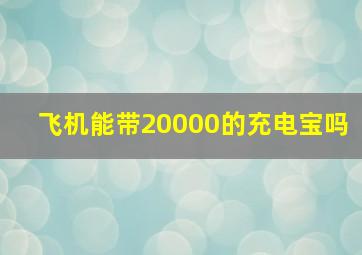 飞机能带20000的充电宝吗