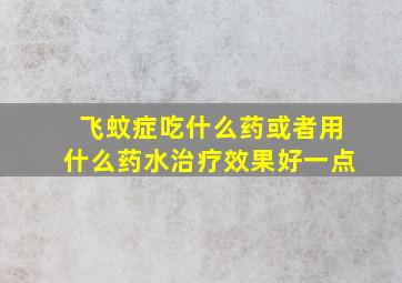 飞蚊症吃什么药或者用什么药水治疗效果好一点