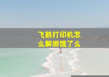 飞鹅打印机怎么解绑饿了么