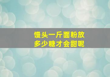 馒头一斤面粉放多少糖才会甜呢