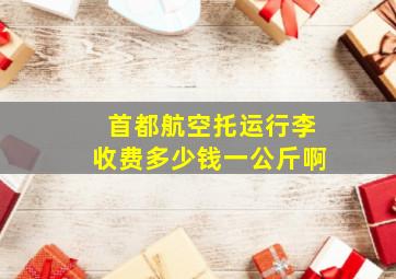 首都航空托运行李收费多少钱一公斤啊