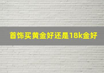 首饰买黄金好还是18k金好