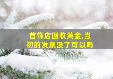 首饰店回收黄金,当初的发票没了可以吗