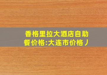 香格里拉大酒店自助餐价格:大连市价格丿