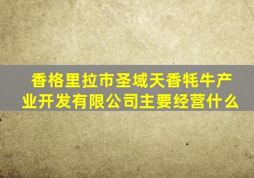 香格里拉市圣域天香牦牛产业开发有限公司主要经营什么