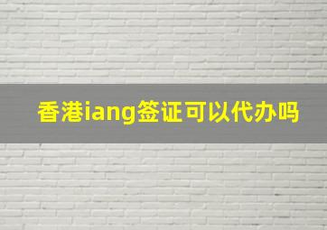 香港iang签证可以代办吗