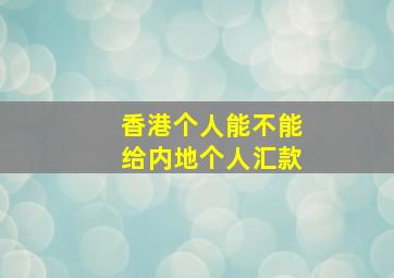 香港个人能不能给内地个人汇款