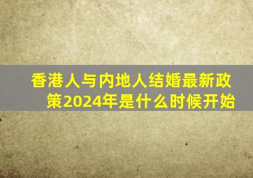 香港人与内地人结婚最新政策2024年是什么时候开始