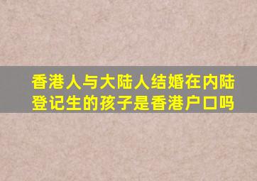 香港人与大陆人结婚在内陆登记生的孩子是香港户口吗