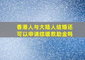 香港人与大陆人结婚还可以申请综缓救助金吗