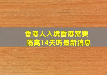 香港人入境香港需要隔离14天吗最新消息