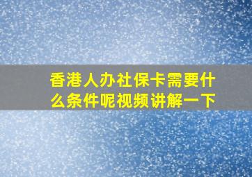 香港人办社保卡需要什么条件呢视频讲解一下