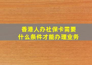 香港人办社保卡需要什么条件才能办理业务