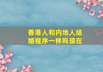 香港人和内地人结婚程序一样吗现在