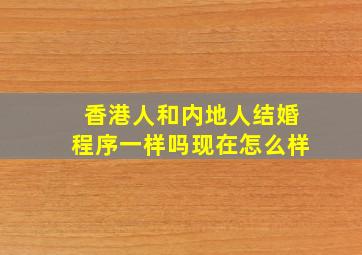 香港人和内地人结婚程序一样吗现在怎么样