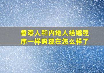 香港人和内地人结婚程序一样吗现在怎么样了