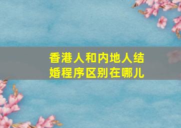 香港人和内地人结婚程序区别在哪儿