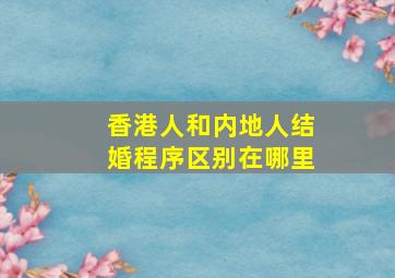 香港人和内地人结婚程序区别在哪里