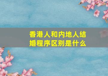 香港人和内地人结婚程序区别是什么