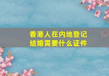 香港人在内地登记结婚需要什么证件