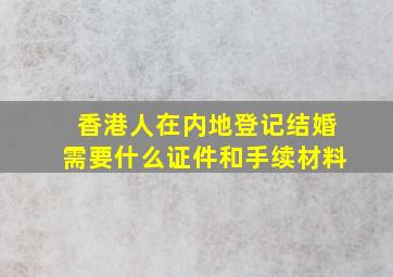 香港人在内地登记结婚需要什么证件和手续材料