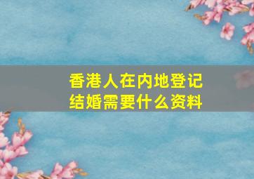 香港人在内地登记结婚需要什么资料