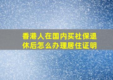 香港人在国内买社保退休后怎么办理居住证明