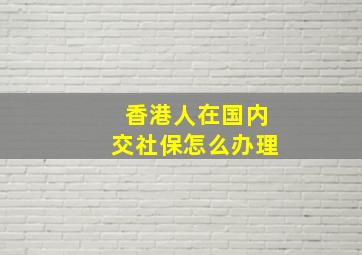 香港人在国内交社保怎么办理