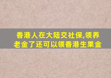 香港人在大陆交社保,领养老金了还可以领香港生果金