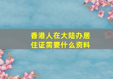 香港人在大陆办居住证需要什么资料